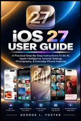iOS 27 USER GUIDE: A Practical Step-By-Step Instructions To Siri AI, Apple Intelligence, Smarter Settings, Photography, & Everyday iPhone Features baixar o livro de graça