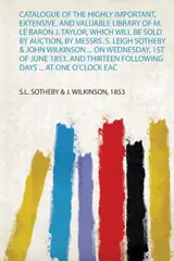 Catalogue of the Highly Important, Extensive, and Valuable Library of M. Le Baron J. Taylor, Which Will Be Sold by Auction, by Messrs. S. Leigh ... Following Days ... at One O'clock Eac