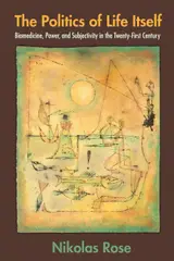The Politics of Life Itself: Biomedicine, Power & Subjectivity in the Twenty-First Century: Biomedicine, Power, and Subjectivity in the Twenty-First Century