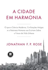 A Cidade em Harmonia: O Que a Ciência Moderna, Civilizações Antigas e a Natureza Humana nos Ensinam Sobre o Futuro da Vida Urbana