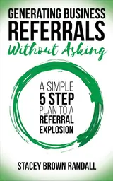 Generating Business Referrals Without Asking: A Simple 5 Step Plan to a Referral Explosion (English Edition)