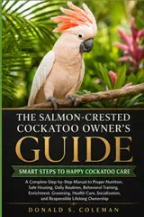 The Salmon-Crested Cockatoo Owner's Guide: A Complete Step-by-Step Manual to Proper Nutrition, Safe Housing, Daily Routines, Behavioral Training,... and Responsible Lifelong Ownership baixar o livro de graça